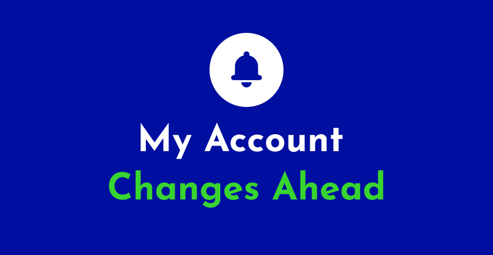 My Account Changes Ahead